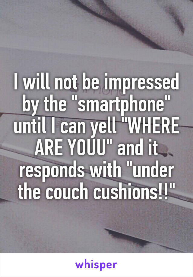 I will not be impressed by the "smartphone" until I can yell "WHERE ARE YOUU" and it responds with "under the couch cushions!!"
