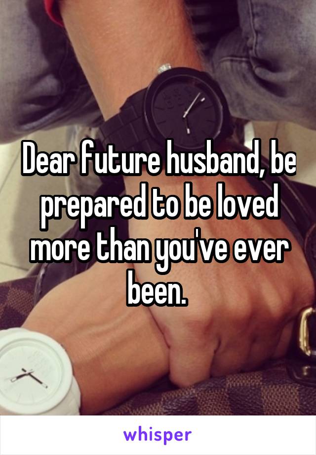 Dear future husband, be prepared to be loved more than you've ever been. 