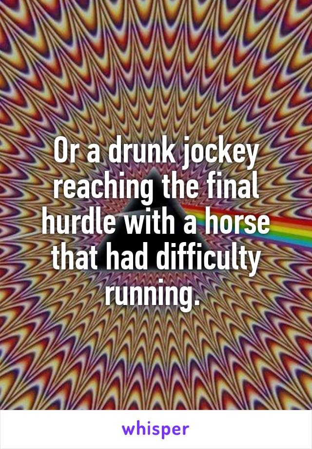 Or a drunk jockey reaching the final hurdle with a horse that had difficulty running. 