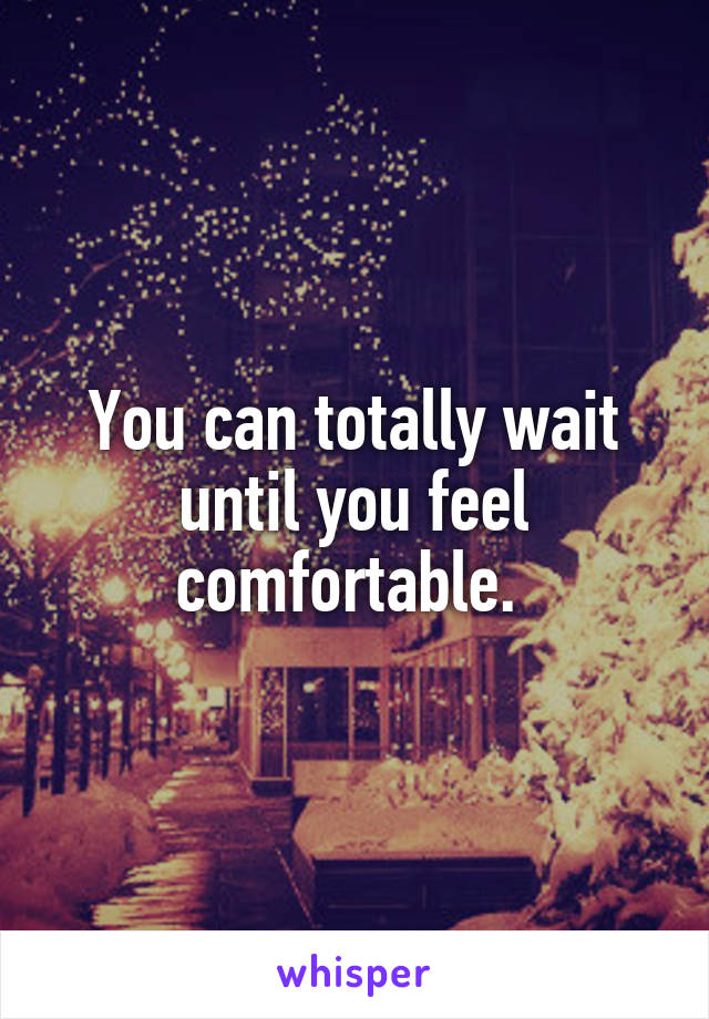 You can totally wait until you feel comfortable. 