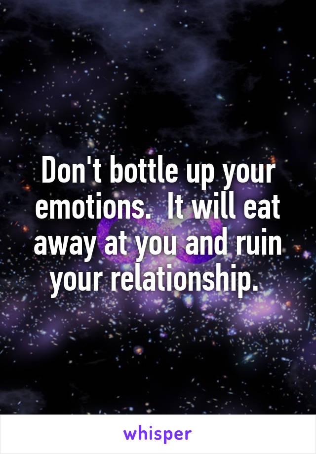 Don't bottle up your emotions.  It will eat away at you and ruin your relationship. 