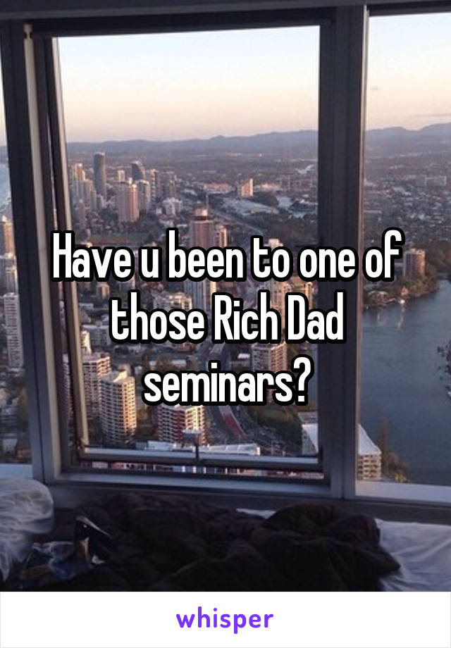 Have u been to one of those Rich Dad seminars?