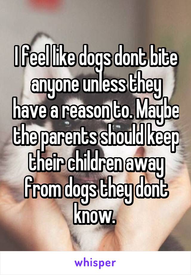 I feel like dogs dont bite anyone unless they have a reason to. Maybe the parents should keep their children away from dogs they dont know. 