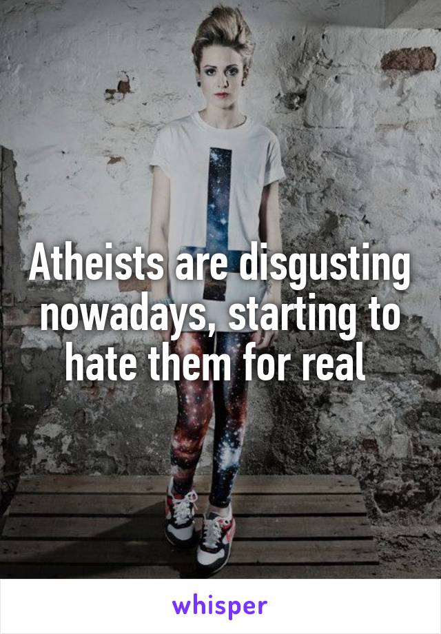 Atheists are disgusting nowadays, starting to hate them for real 