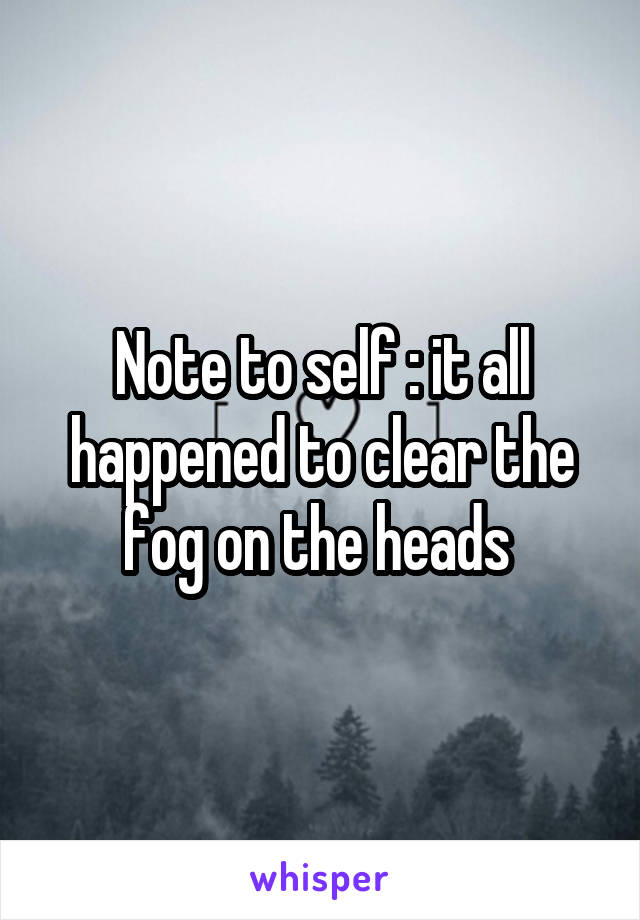 Note to self : it all happened to clear the fog on the heads 