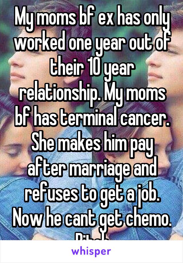 My moms bf ex has only worked one year out of their 10 year relationship. My moms bf has terminal cancer. She makes him pay after marriage and refuses to get a job. Now he cant get chemo. Bitch