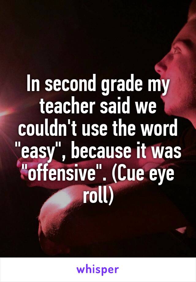 In second grade my teacher said we couldn't use the word "easy", because it was "offensive". (Cue eye roll)
