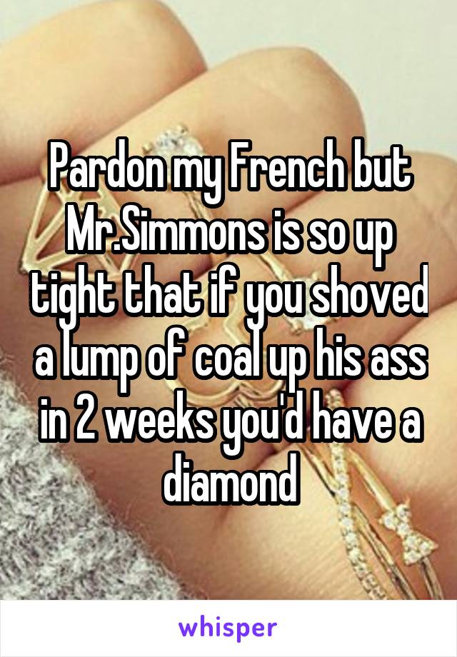 Pardon my French but Mr.Simmons is so up tight that if you shoved a lump of coal up his ass in 2 weeks you'd have a diamond
