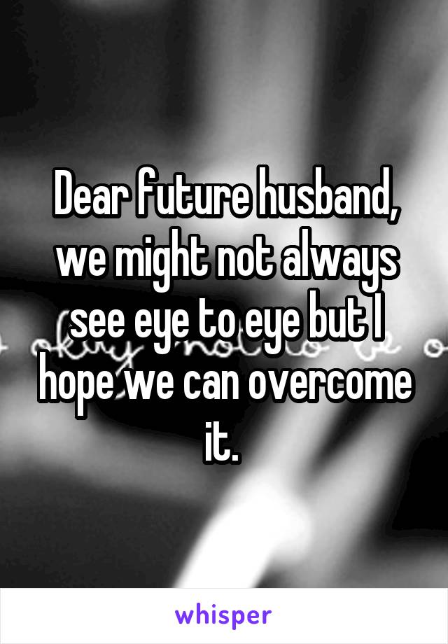 Dear future husband, we might not always see eye to eye but I hope we can overcome it. 