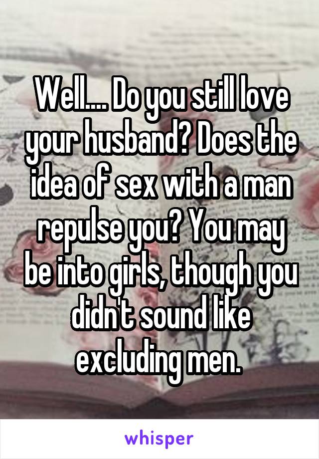 Well.... Do you still love your husband? Does the idea of sex with a man repulse you? You may be into girls, though you didn't sound like excluding men. 