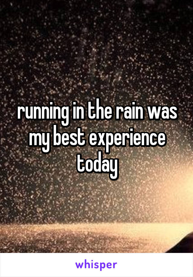 running in the rain was my best experience today