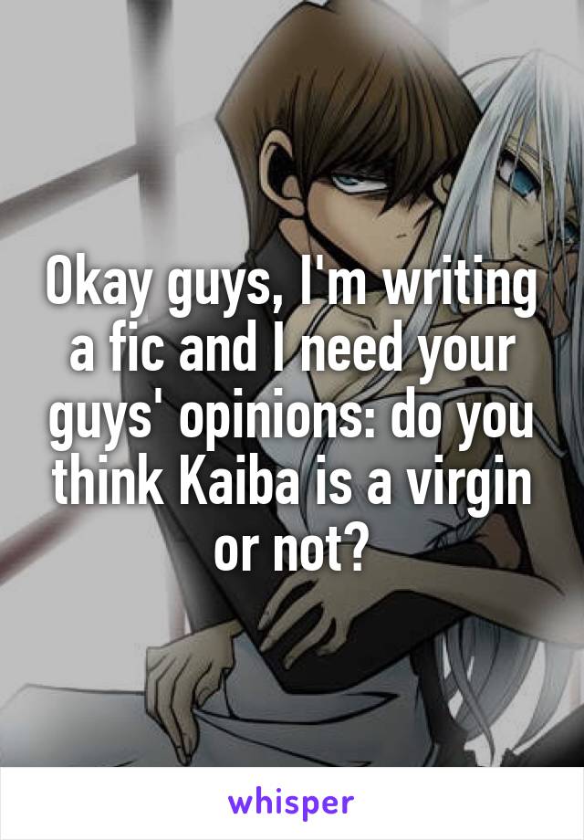 Okay guys, I'm writing a fic and I need your guys' opinions: do you think Kaiba is a virgin or not?