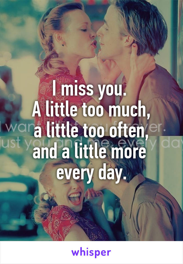 I miss you. 
A little too much,
a little too often,
and a little more 
every day.