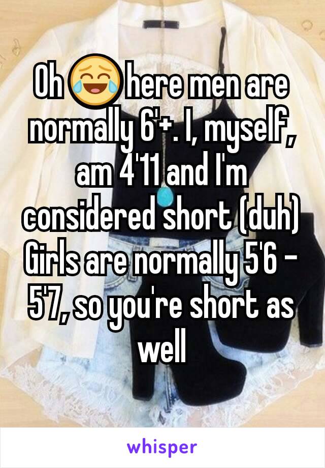 Oh 😂 here men are normally 6'+. I, myself, am 4'11 and I'm considered short (duh)
Girls are normally 5'6 - 5'7, so you're short as well
