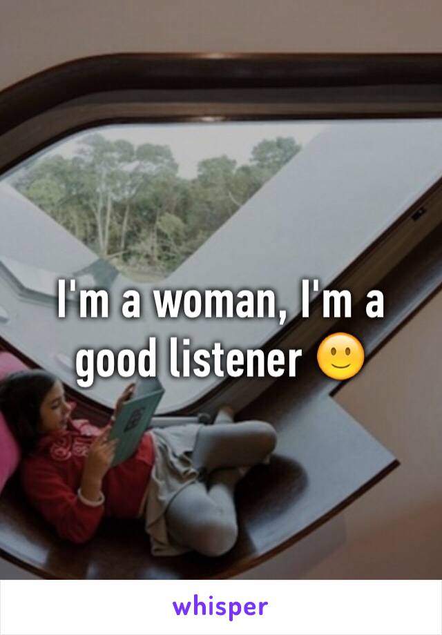 I'm a woman, I'm a good listener 🙂