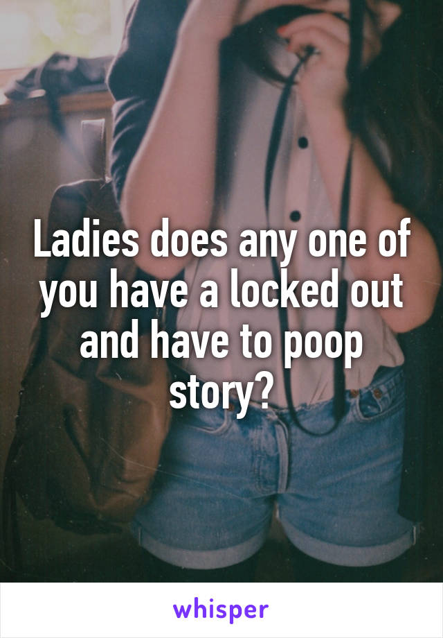 Ladies does any one of you have a locked out and have to poop story?