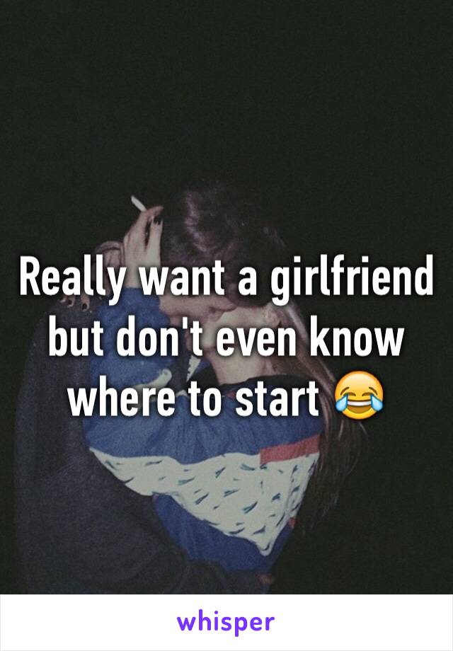 Really want a girlfriend but don't even know where to start 😂
