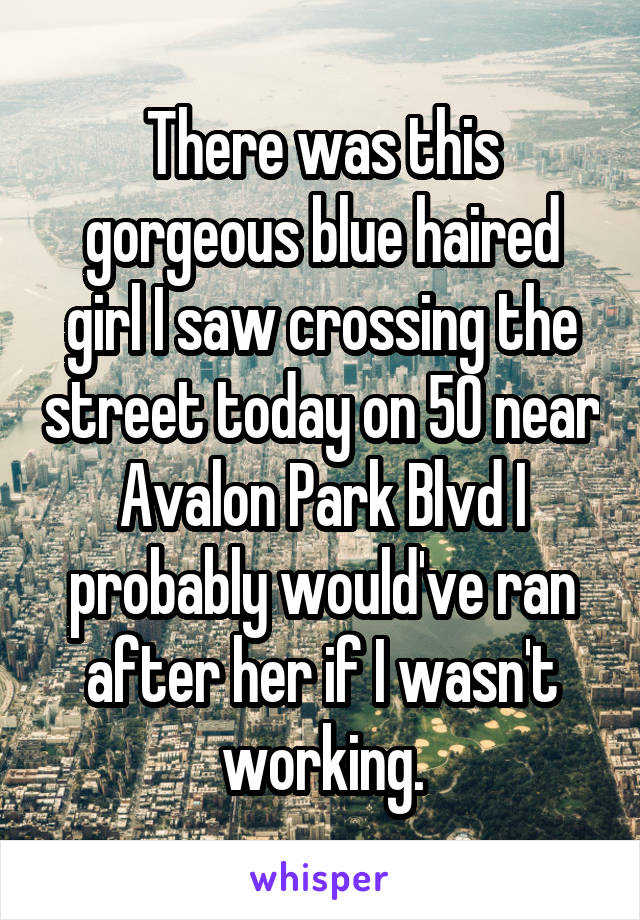 There was this gorgeous blue haired girl I saw crossing the street today on 50 near Avalon Park Blvd I probably would've ran after her if I wasn't working.