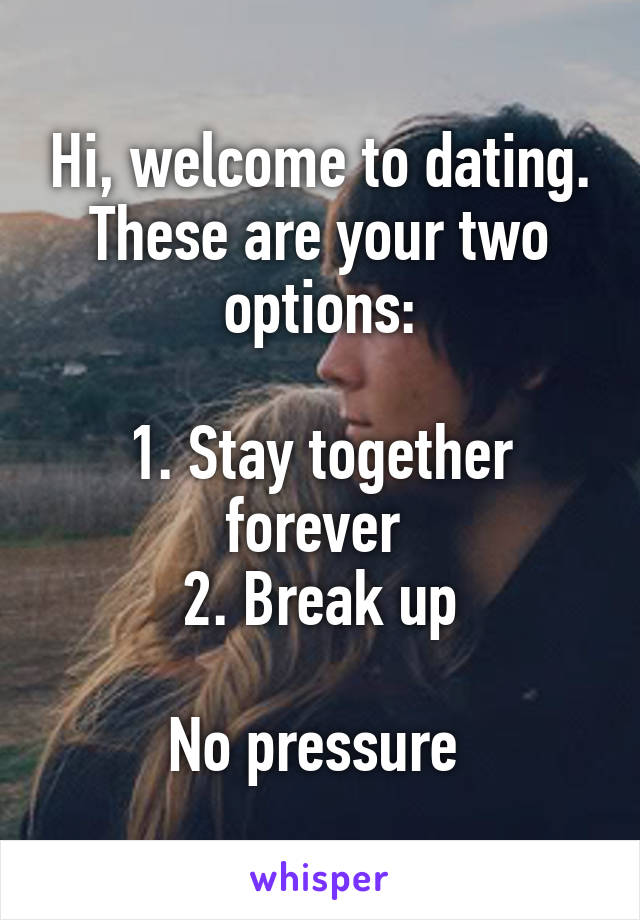 Hi, welcome to dating. These are your two options:

1. Stay together forever 
2. Break up

No pressure 