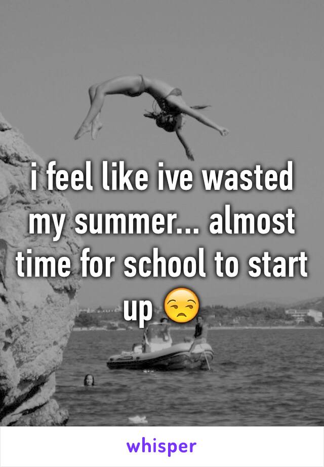 i feel like ive wasted my summer... almost time for school to start up 😒