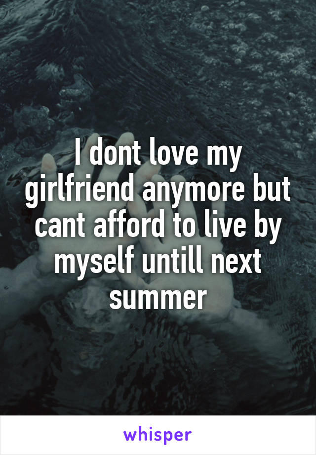 I dont love my girlfriend anymore but cant afford to live by myself untill next summer