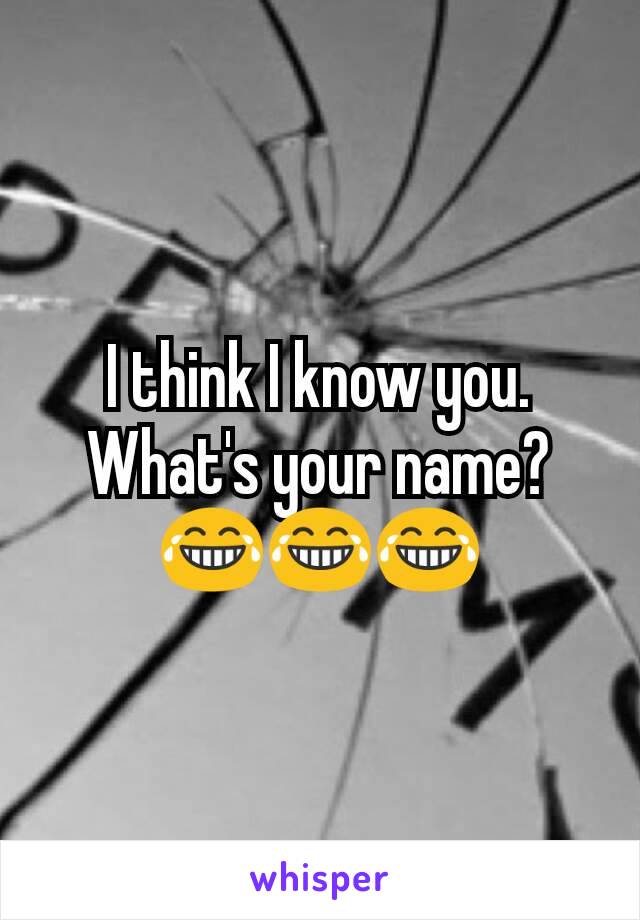 I think I know you.
What's your name?
😂😂😂