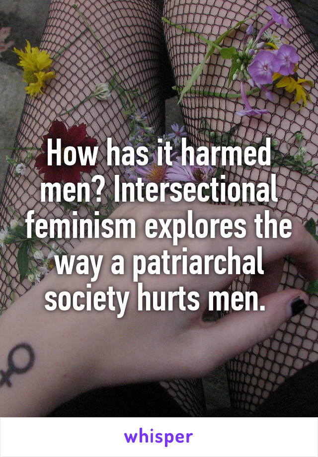 How has it harmed men? Intersectional feminism explores the way a patriarchal society hurts men. 