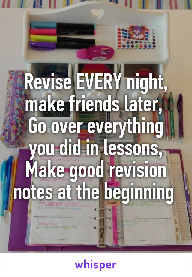 Revise EVERY night, make friends later, 
Go over everything you did in lessons,
Make good revision notes at the beginning 