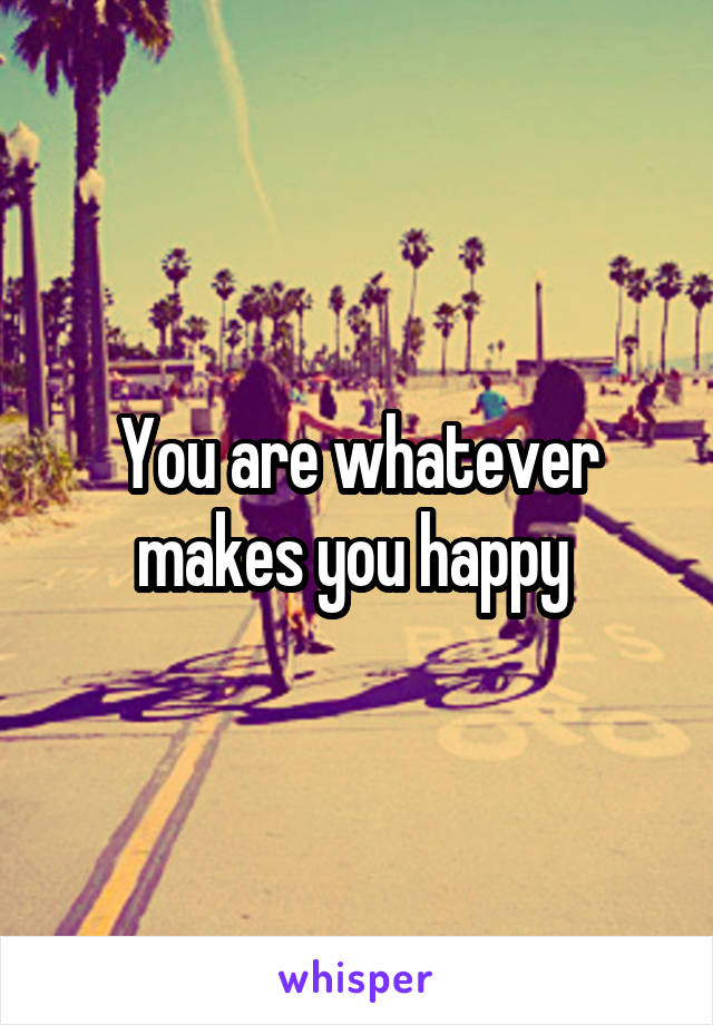 You are whatever makes you happy 