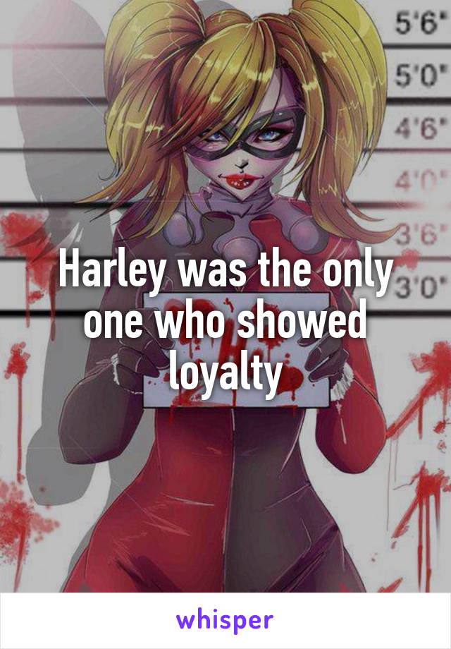 Harley was the only one who showed loyalty