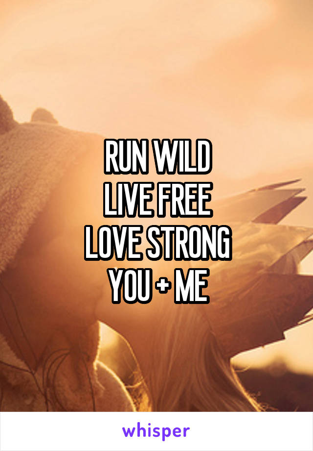 RUN WILD
LIVE FREE
LOVE STRONG
YOU + ME