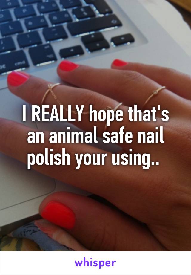 I REALLY hope that's an animal safe nail polish your using.. 