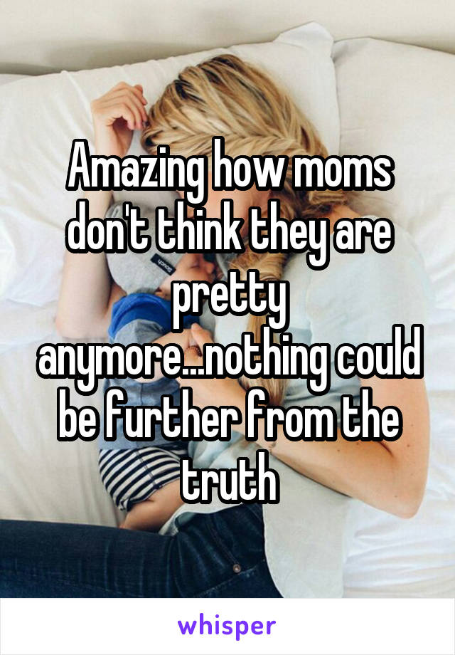 Amazing how moms don't think they are pretty anymore...nothing could be further from the truth