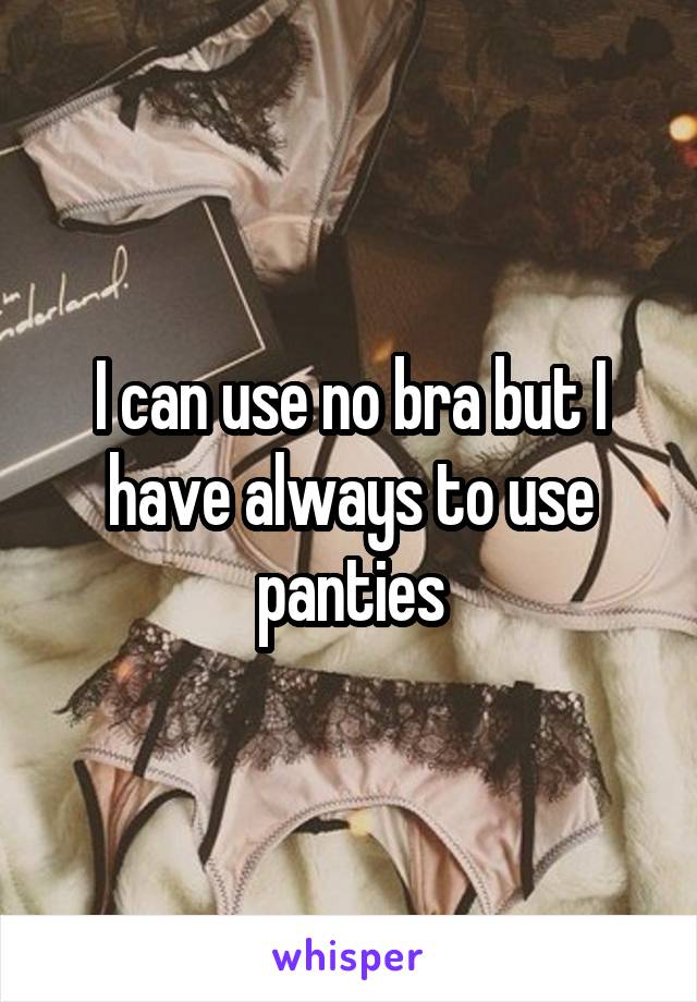 I can use no bra but I have always to use panties