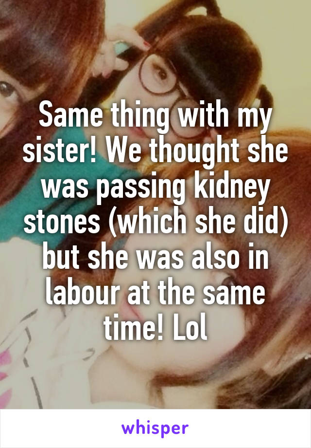 Same thing with my sister! We thought she was passing kidney stones (which she did) but she was also in labour at the same time! Lol