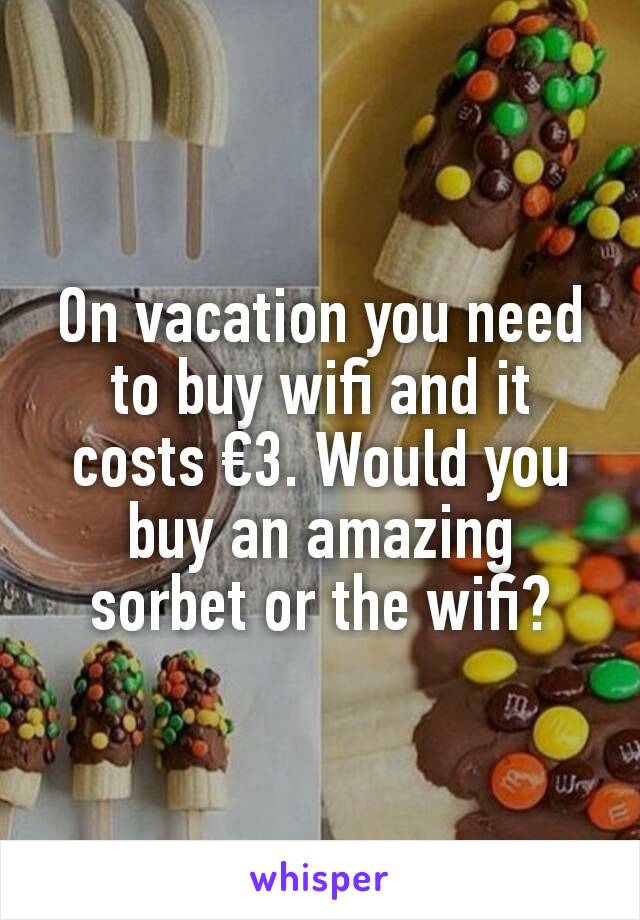 On vacation you need to buy wifi and it costs €3. Would you buy an amazing sorbet or the wifi?