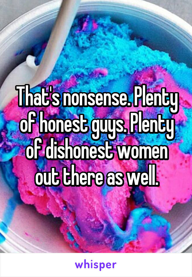 That's nonsense. Plenty of honest guys. Plenty of dishonest women out there as well.