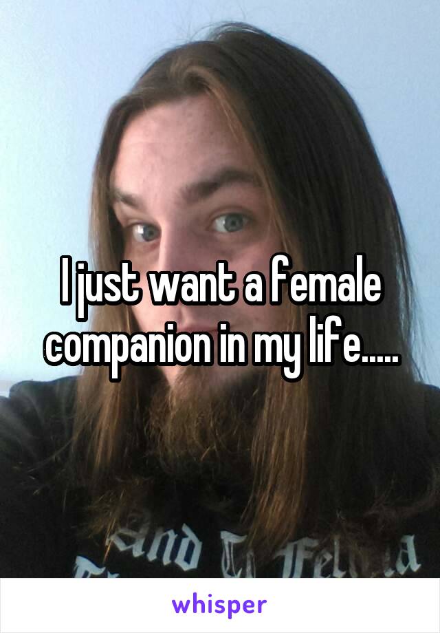 I just want a female companion in my life.....