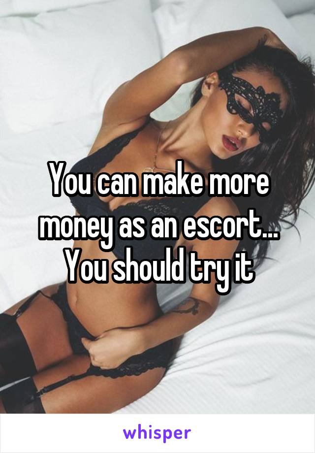 You can make more money as an escort... You should try it