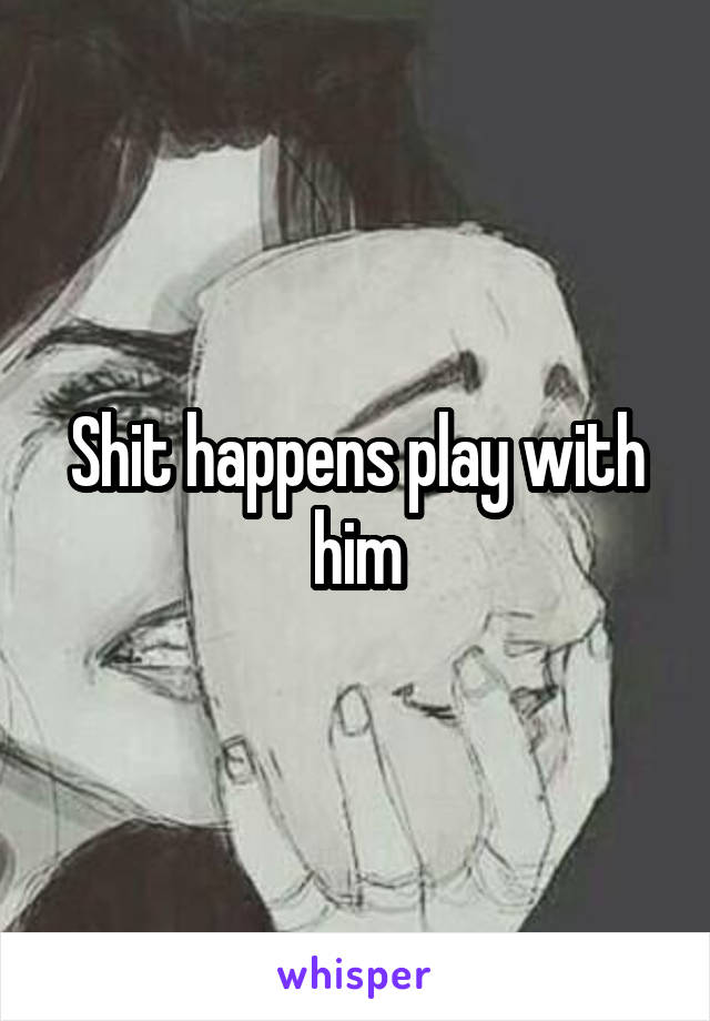 Shit happens play with him