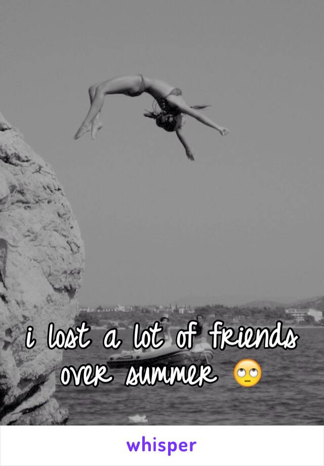i lost a lot of friends over summer 🙄