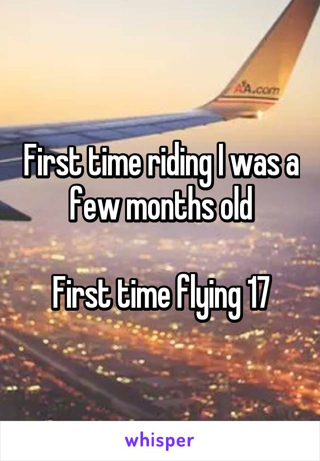 First time riding I was a few months old

First time flying 17