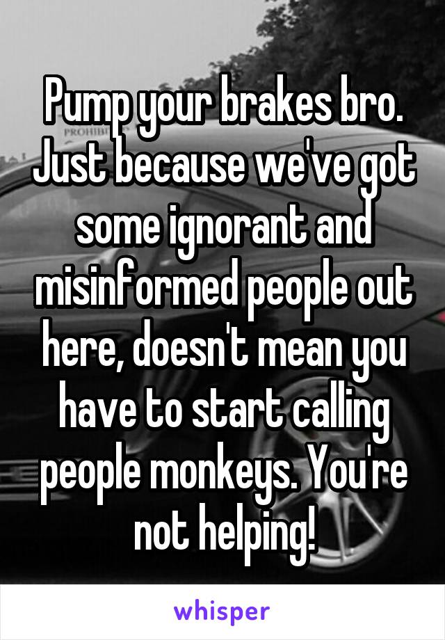 Pump your brakes bro. Just because we've got some ignorant and misinformed people out here, doesn't mean you have to start calling people monkeys. You're not helping!