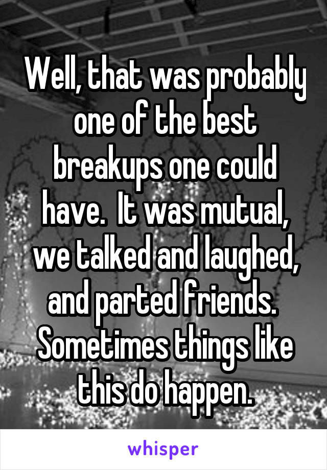 Well, that was probably one of the best breakups one could have.  It was mutual, we talked and laughed, and parted friends.  Sometimes things like this do happen.