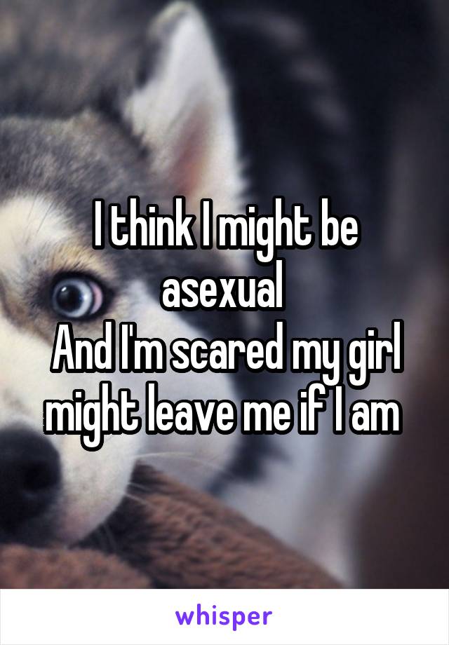 I think I might be asexual 
And I'm scared my girl might leave me if I am 