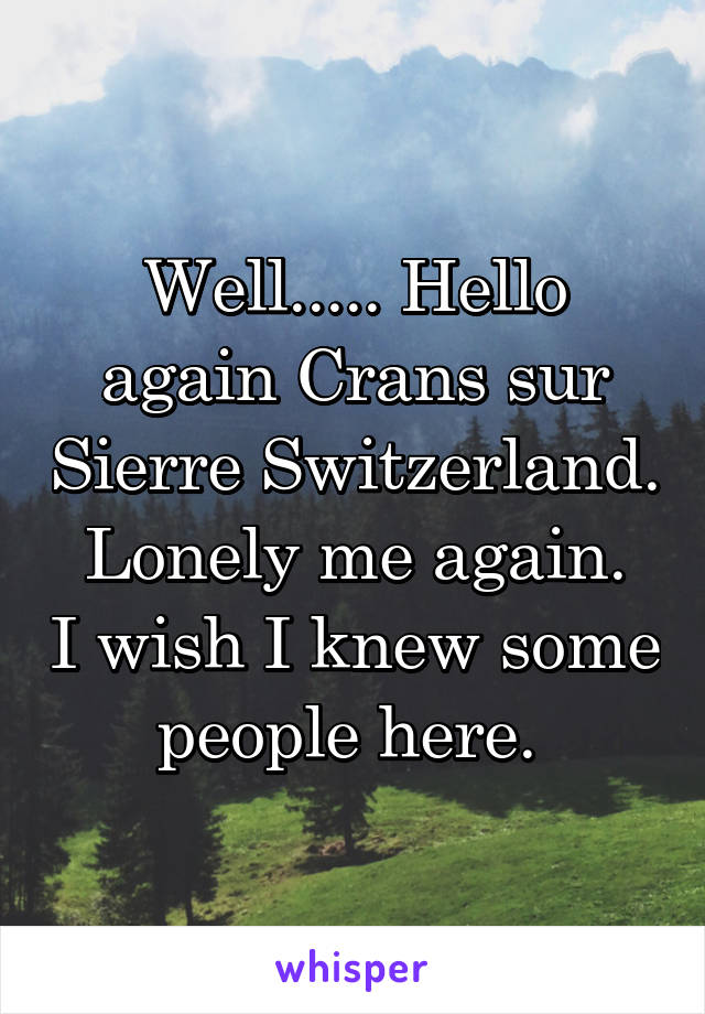 Well..... Hello again Crans sur Sierre Switzerland.
Lonely me again. I wish I knew some people here. 