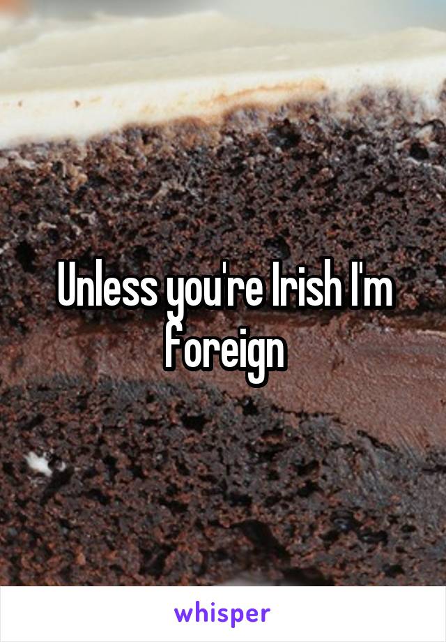 Unless you're Irish I'm foreign