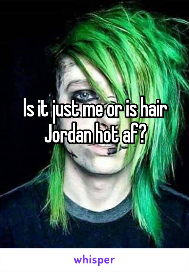 Is it just me or is hair Jordan hot af?
