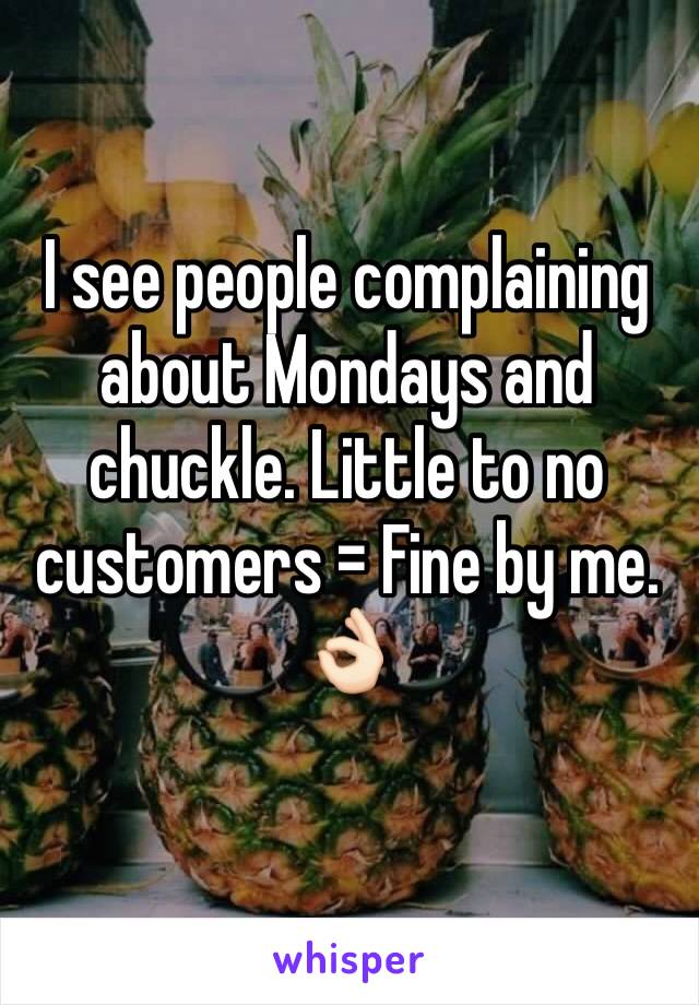 I see people complaining about Mondays and chuckle. Little to no customers = Fine by me. 
👌🏻