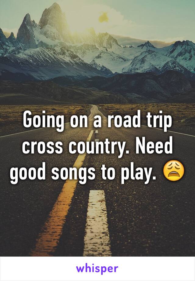 Going on a road trip cross country. Need good songs to play. 😩